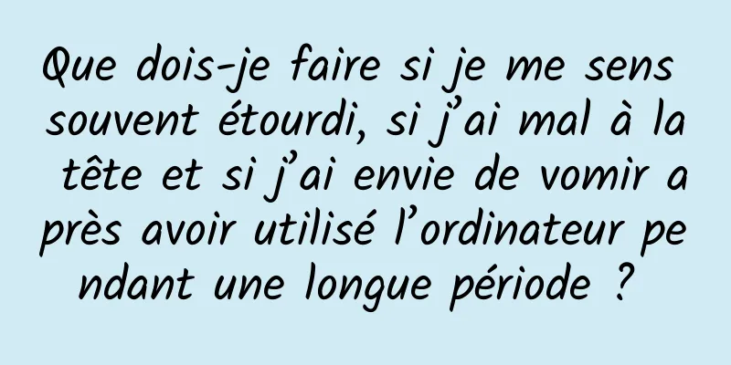 Que dois-je faire si je me sens souvent étourdi, si j’ai mal à la tête et si j’ai envie de vomir après avoir utilisé l’ordinateur pendant une longue période ? 