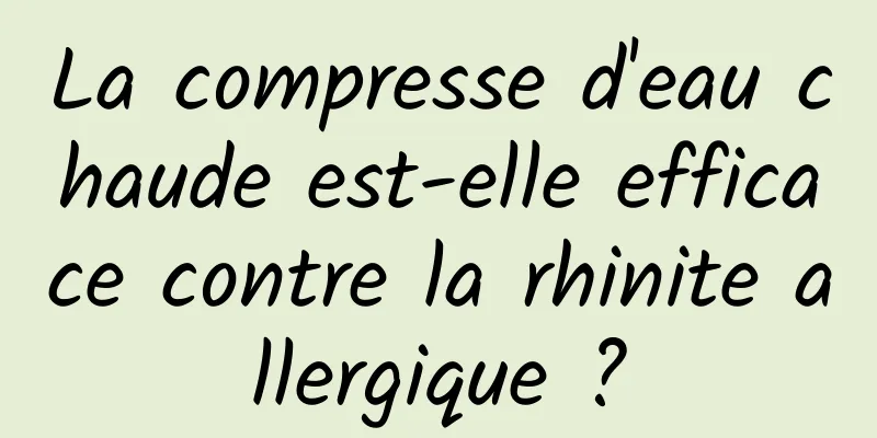 La compresse d'eau chaude est-elle efficace contre la rhinite allergique ?