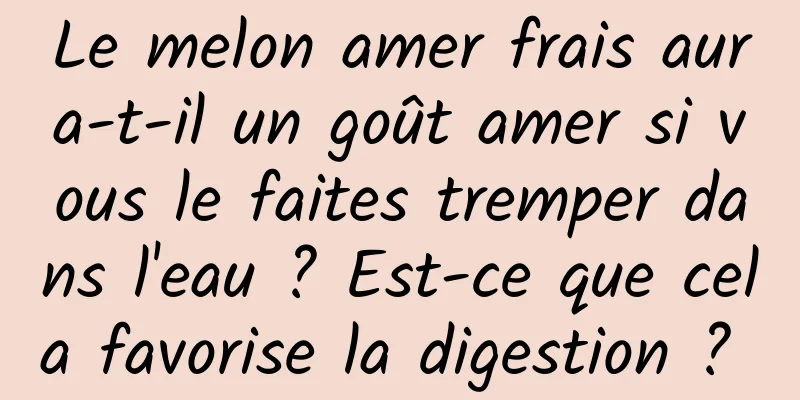 Le melon amer frais aura-t-il un goût amer si vous le faites tremper dans l'eau ? Est-ce que cela favorise la digestion ? 