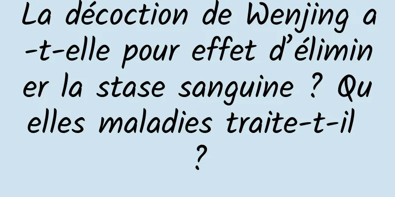 La décoction de Wenjing a-t-elle pour effet d’éliminer la stase sanguine ? Quelles maladies traite-t-il ?