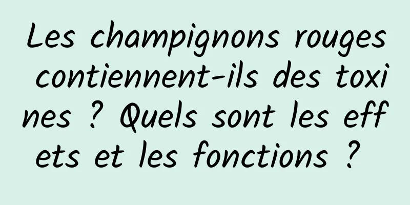 Les champignons rouges contiennent-ils des toxines ? Quels sont les effets et les fonctions ? 