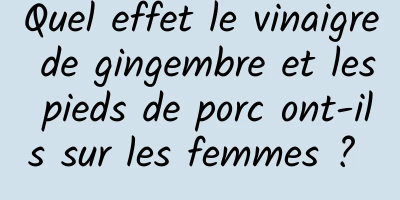 Quel effet le vinaigre de gingembre et les pieds de porc ont-ils sur les femmes ? 