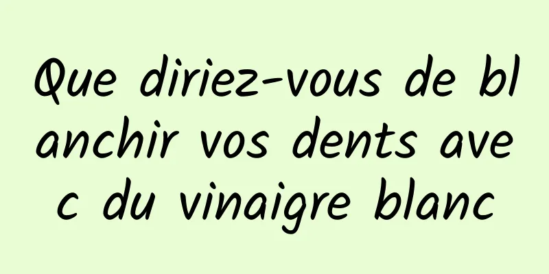 Que diriez-vous de blanchir vos dents avec du vinaigre blanc