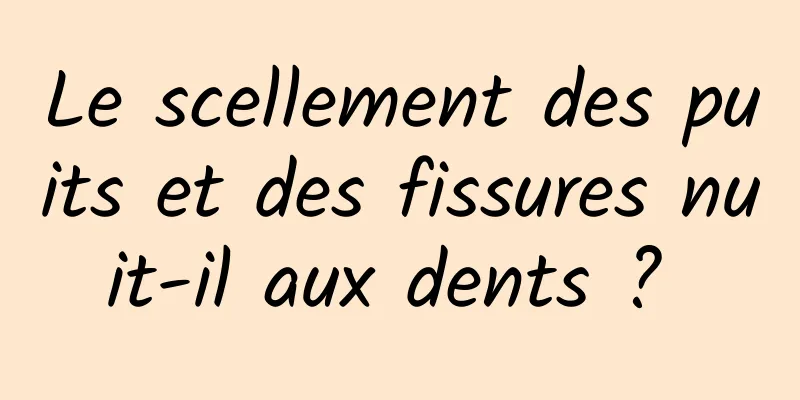 Le scellement des puits et des fissures nuit-il aux dents ? 