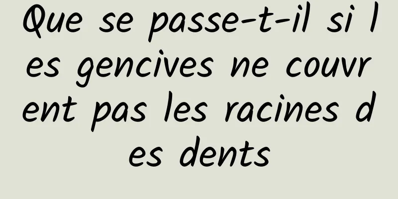 Que se passe-t-il si les gencives ne couvrent pas les racines des dents