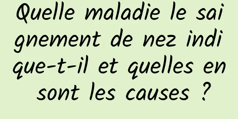 Quelle maladie le saignement de nez indique-t-il et quelles en sont les causes ?