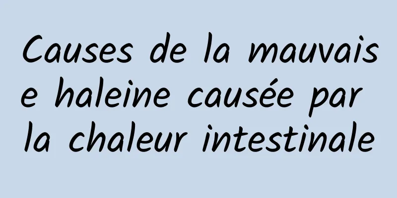 Causes de la mauvaise haleine causée par la chaleur intestinale