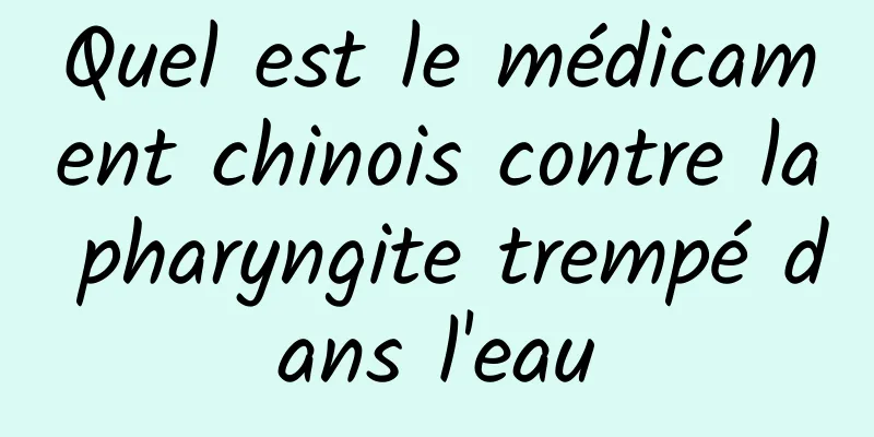 Quel est le médicament chinois contre la pharyngite trempé dans l'eau