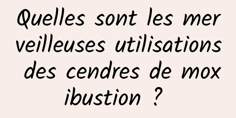 Quelles sont les merveilleuses utilisations des cendres de moxibustion ? 