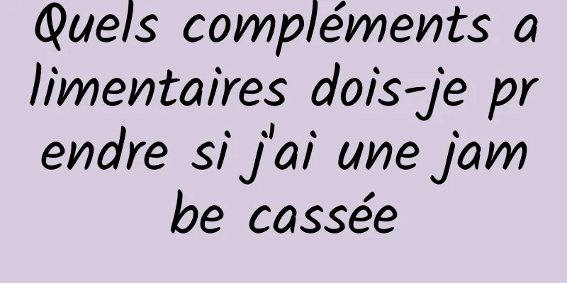 Quels compléments alimentaires dois-je prendre si j'ai une jambe cassée