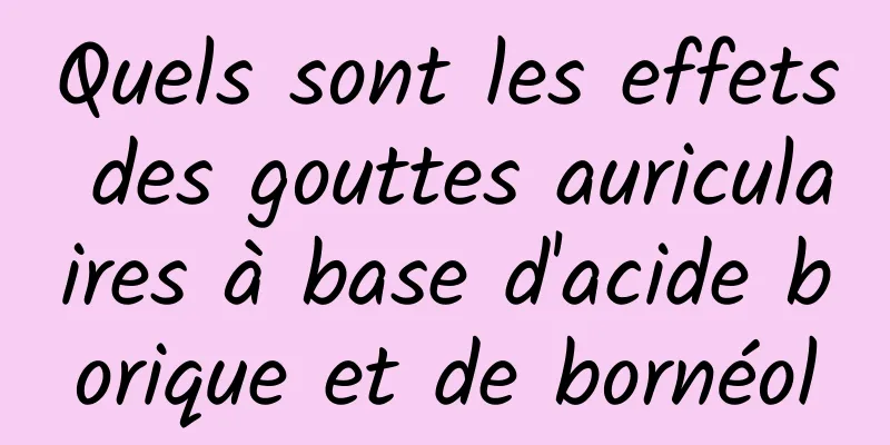 Quels sont les effets des gouttes auriculaires à base d'acide borique et de bornéol