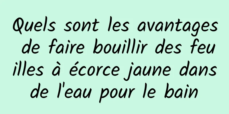 Quels sont les avantages de faire bouillir des feuilles à écorce jaune dans de l'eau pour le bain 