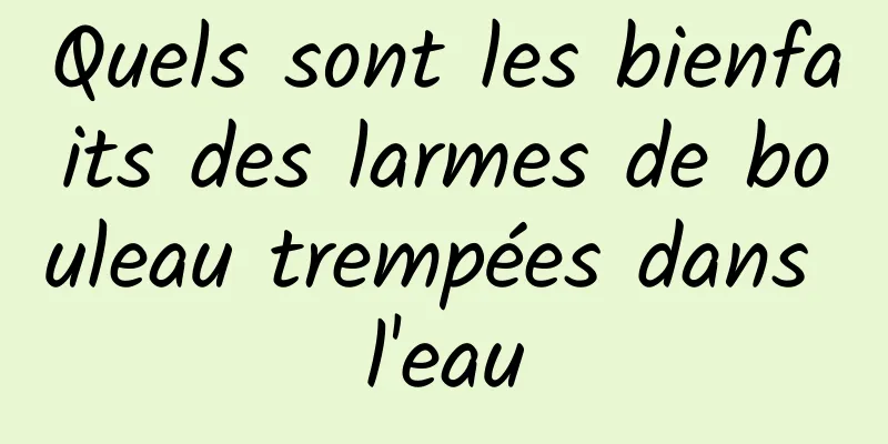 Quels sont les bienfaits des larmes de bouleau trempées dans l'eau