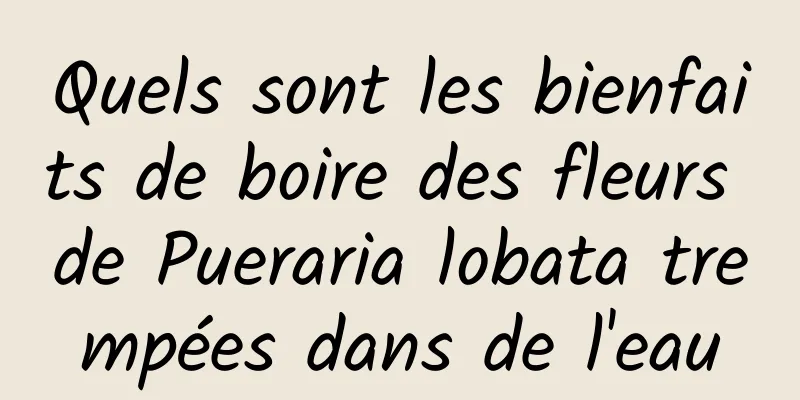 Quels sont les bienfaits de boire des fleurs de Pueraria lobata trempées dans de l'eau