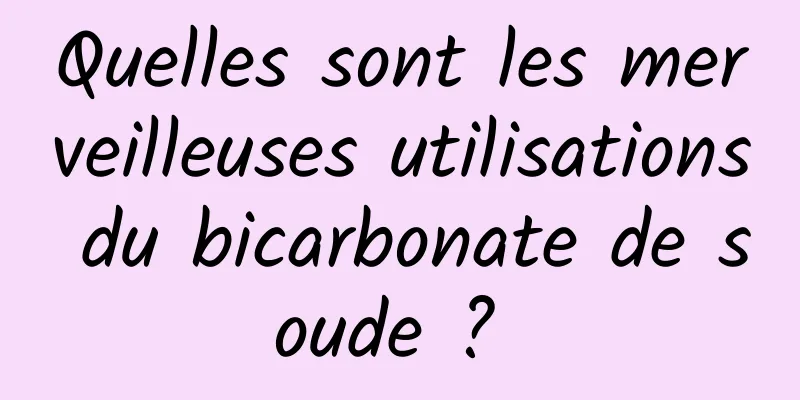 Quelles sont les merveilleuses utilisations du bicarbonate de soude ? 