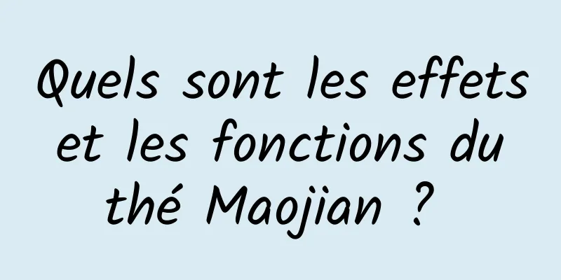 Quels sont les effets et les fonctions du thé Maojian ? 