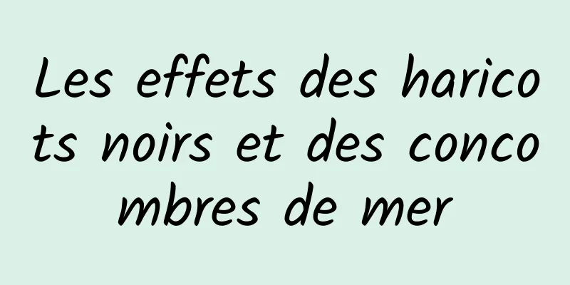 Les effets des haricots noirs et des concombres de mer