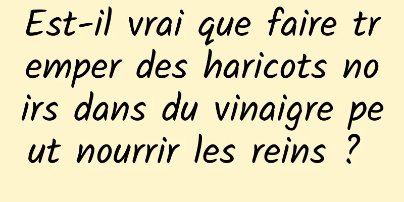 Est-il vrai que faire tremper des haricots noirs dans du vinaigre peut nourrir les reins ? 