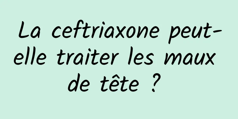 La ceftriaxone peut-elle traiter les maux de tête ? 