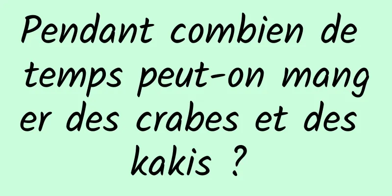 Pendant combien de temps peut-on manger des crabes et des kakis ? 