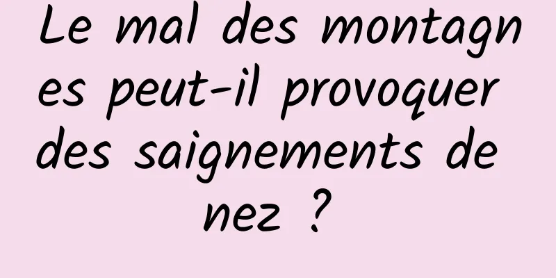 Le mal des montagnes peut-il provoquer des saignements de nez ? 