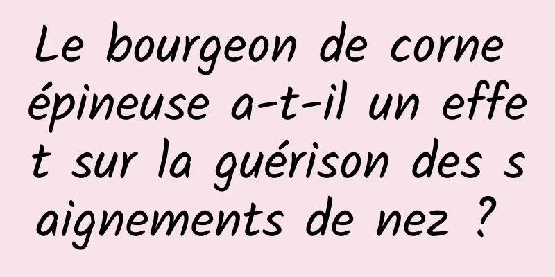 Le bourgeon de corne épineuse a-t-il un effet sur la guérison des saignements de nez ? 