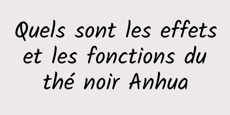 Quels sont les effets et les fonctions du thé noir Anhua