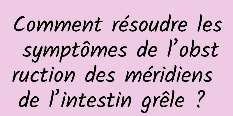 Comment résoudre les symptômes de l’obstruction des méridiens de l’intestin grêle ? 