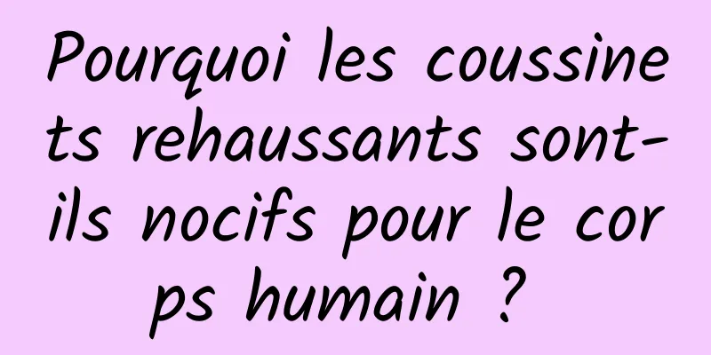 Pourquoi les coussinets rehaussants sont-ils nocifs pour le corps humain ? 