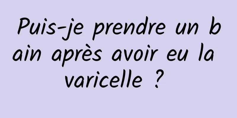 Puis-je prendre un bain après avoir eu la varicelle ? 