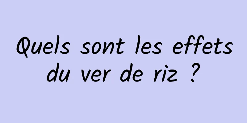 Quels sont les effets du ver de riz ? 