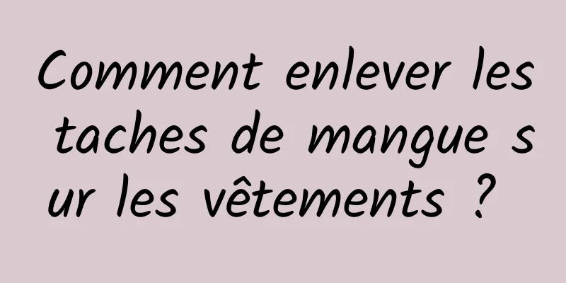 Comment enlever les taches de mangue sur les vêtements ? 