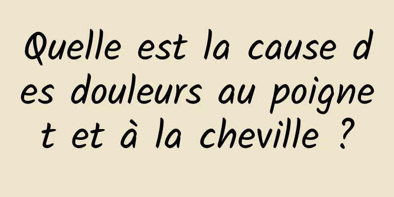 Quelle est la cause des douleurs au poignet et à la cheville ?