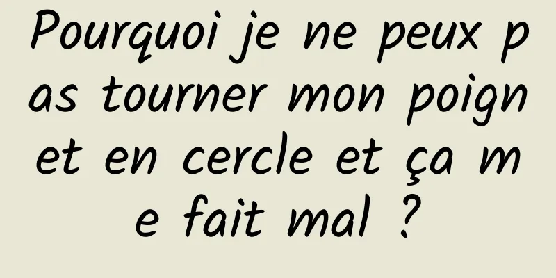 Pourquoi je ne peux pas tourner mon poignet en cercle et ça me fait mal ?