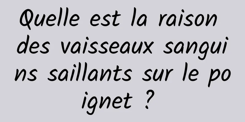 Quelle est la raison des vaisseaux sanguins saillants sur le poignet ? 