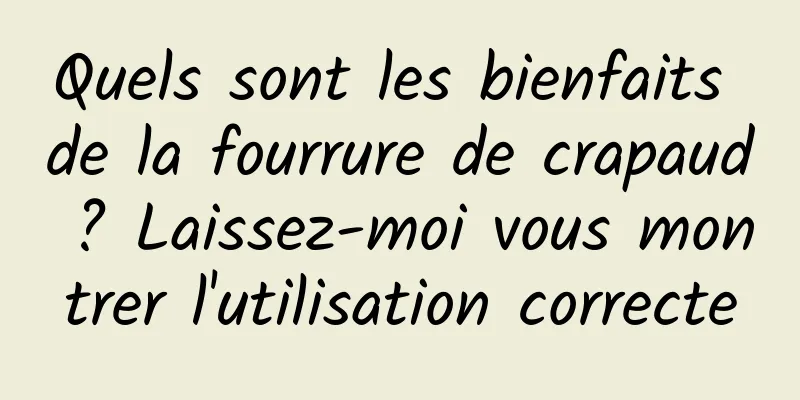 Quels sont les bienfaits de la fourrure de crapaud ? Laissez-moi vous montrer l'utilisation correcte