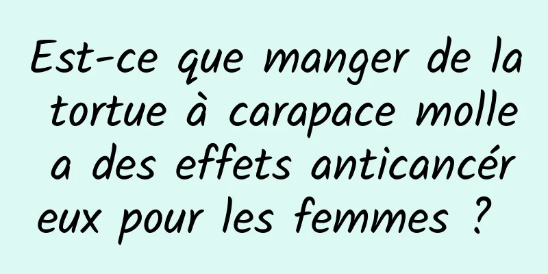 Est-ce que manger de la tortue à carapace molle a des effets anticancéreux pour les femmes ? 