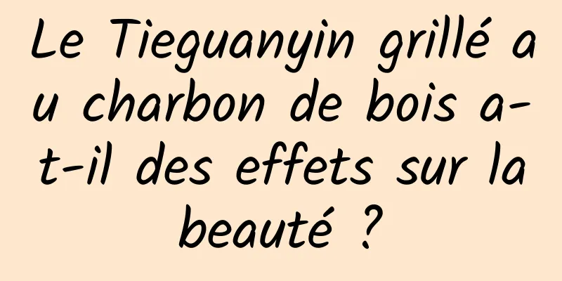 Le Tieguanyin grillé au charbon de bois a-t-il des effets sur la beauté ? 