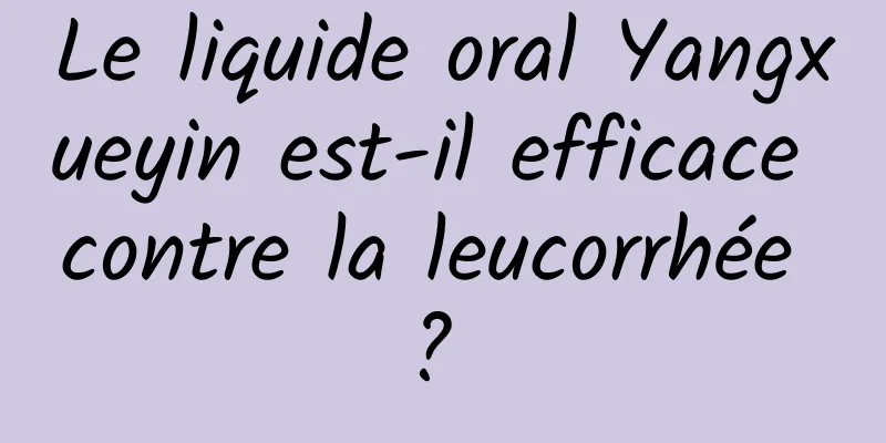 Le liquide oral Yangxueyin est-il efficace contre la leucorrhée ? 