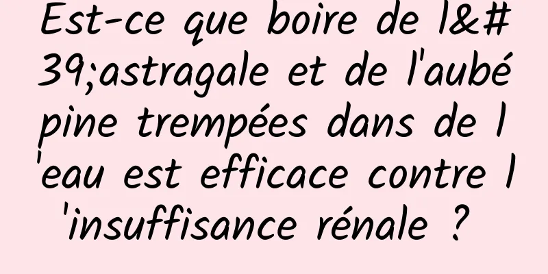 Est-ce que boire de l'astragale et de l'aubépine trempées dans de l'eau est efficace contre l'insuffisance rénale ? 