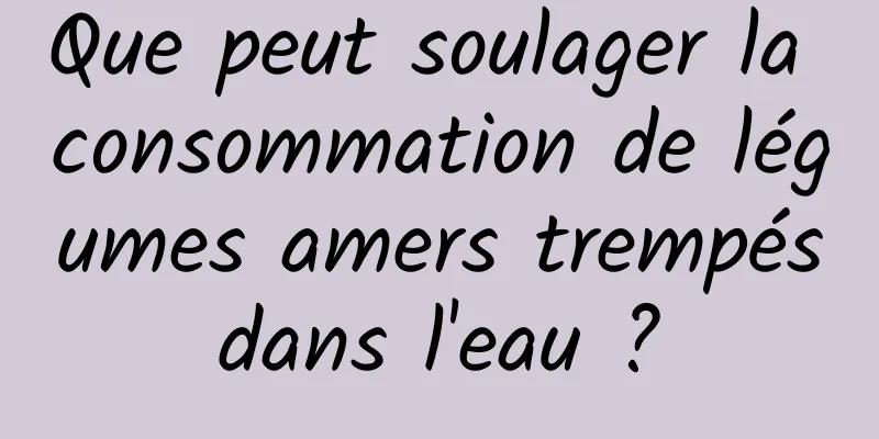 Que peut soulager la consommation de légumes amers trempés dans l'eau ? 