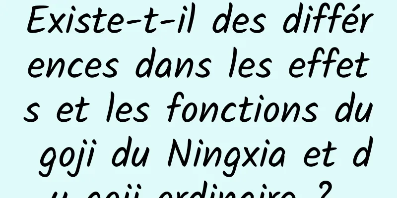 Existe-t-il des différences dans les effets et les fonctions du goji du Ningxia et du goji ordinaire ? 