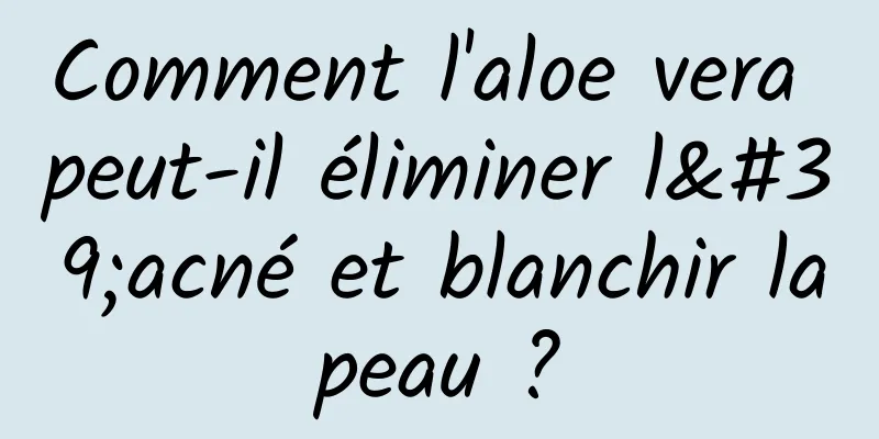 Comment l'aloe vera peut-il éliminer l'acné et blanchir la peau ? 