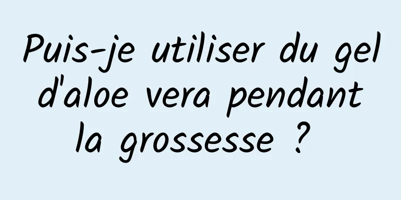 Puis-je utiliser du gel d'aloe vera pendant la grossesse ? 