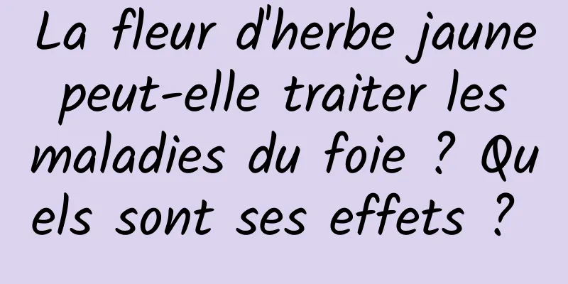 La fleur d'herbe jaune peut-elle traiter les maladies du foie ? Quels sont ses effets ? 