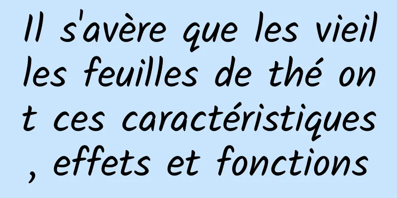 Il s'avère que les vieilles feuilles de thé ont ces caractéristiques, effets et fonctions