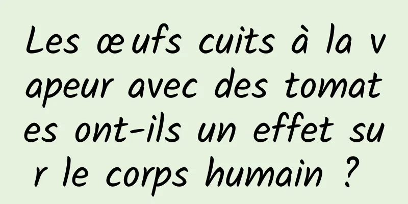 Les œufs cuits à la vapeur avec des tomates ont-ils un effet sur le corps humain ? 