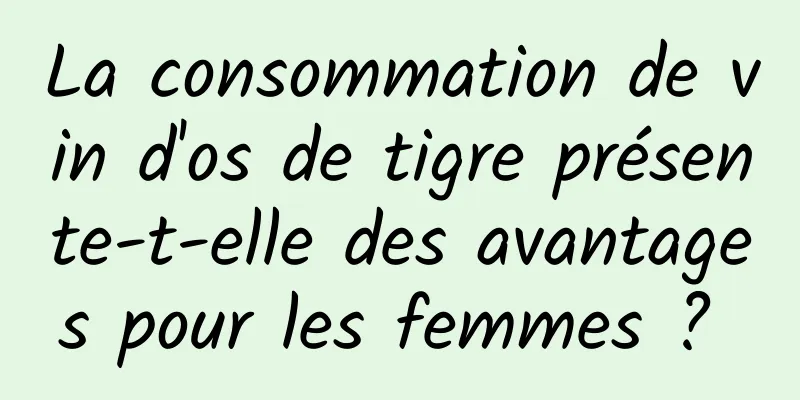 La consommation de vin d'os de tigre présente-t-elle des avantages pour les femmes ? 