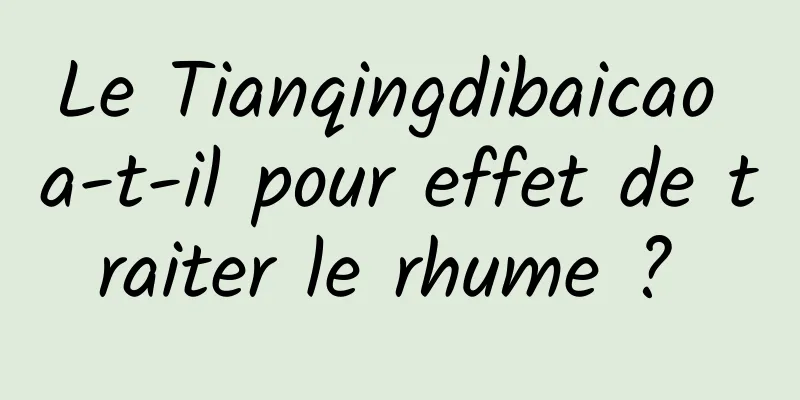 Le Tianqingdibaicao a-t-il pour effet de traiter le rhume ? 