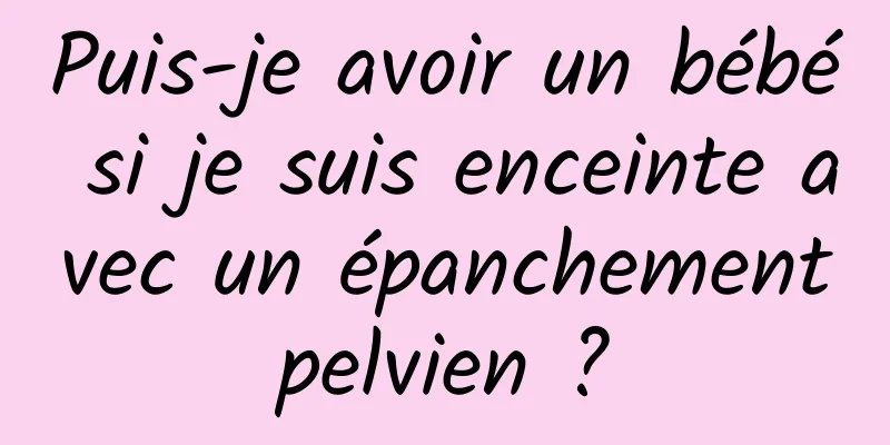 Puis-je avoir un bébé si je suis enceinte avec un épanchement pelvien ? 